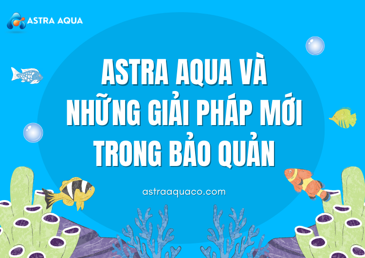 ASTRA AQUA Và Những Giải Pháp Mới Trong Bảo Quản tại Astra Aqua
