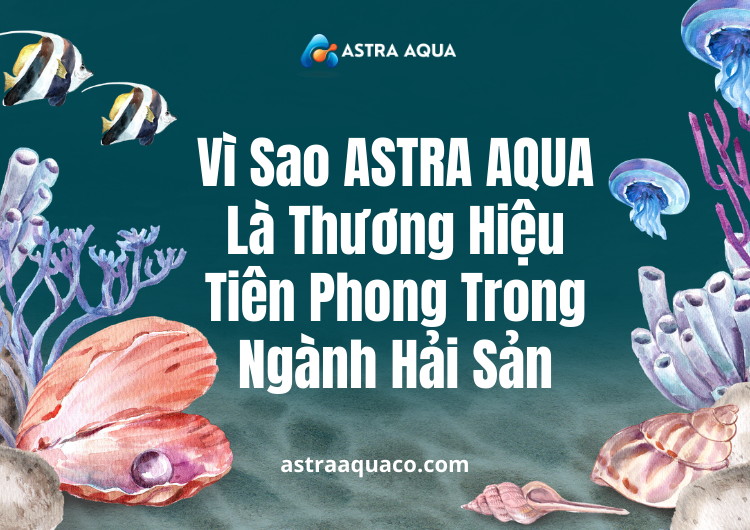 Vì Sao ASTRA AQUA Là Thương Hiệu Tiên Phong Trong Ngành Hải Sản tại Astra Aqua